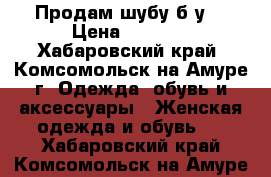 Продам шубу б/у  › Цена ­ 2 500 - Хабаровский край, Комсомольск-на-Амуре г. Одежда, обувь и аксессуары » Женская одежда и обувь   . Хабаровский край,Комсомольск-на-Амуре г.